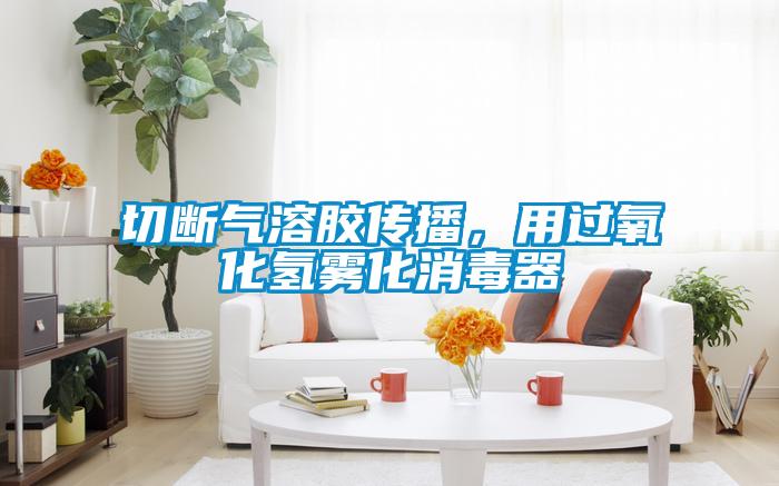 切斷氣溶膠傳播，用過氧化氫霧化消毒器