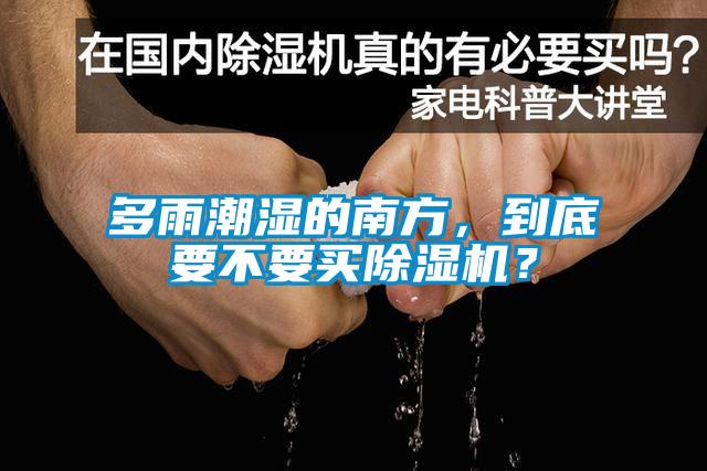 多雨潮濕的南方，到底要不要買除濕機？