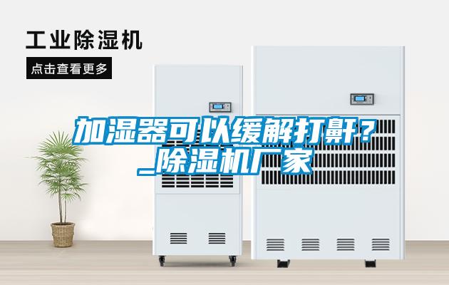 加濕器可以緩解打鼾？_除濕機廠家