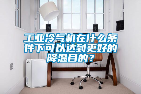 工業(yè)冷氣機(jī)在什么條件下可以達(dá)到更好的降溫目的？