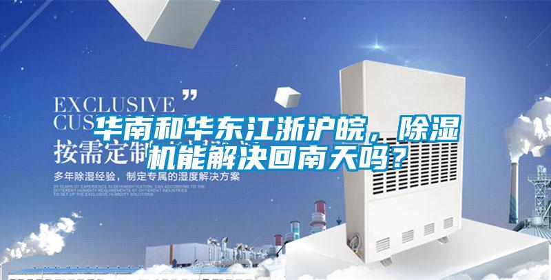 華南和華東江浙滬皖，除濕機能解決回南天嗎？