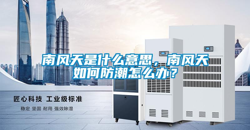 南風天是什么意思，南風天如何防潮怎么辦？
