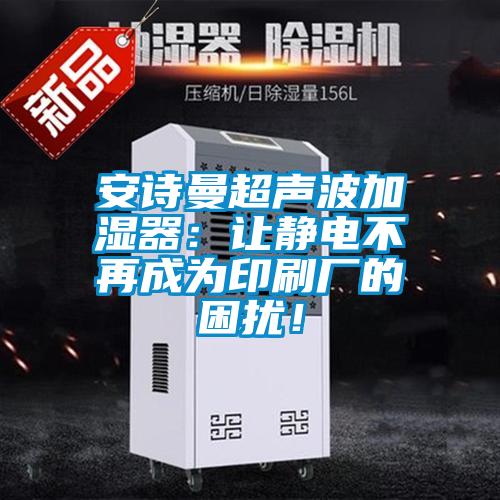 安詩(shī)曼超聲波加濕器：讓靜電不再成為印刷廠的困擾！