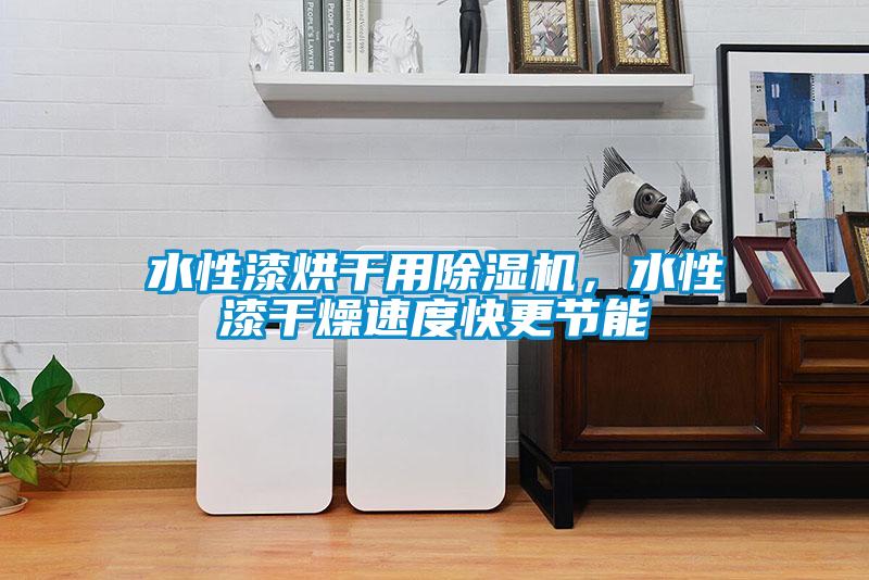 水性漆烘干用除濕機，水性漆干燥速度快更節能