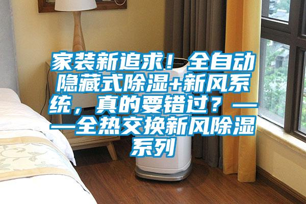 家裝新追求！全自動(dòng)隱藏式除濕+新風(fēng)系統(tǒng)，真的要錯(cuò)過？——全熱交換新風(fēng)除濕系列