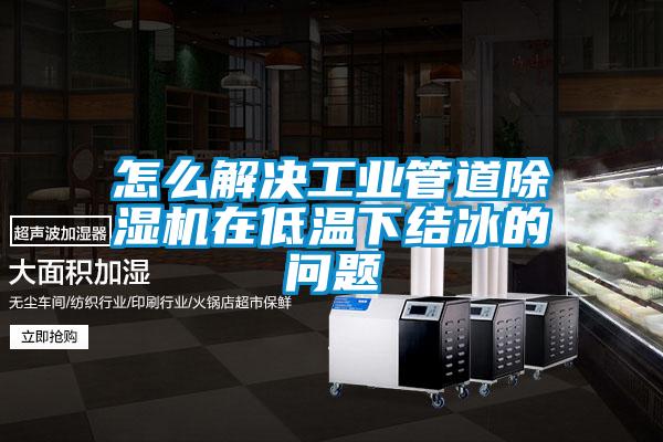 怎么解決工業(yè)管道除濕機(jī)在低溫下結(jié)冰的問題