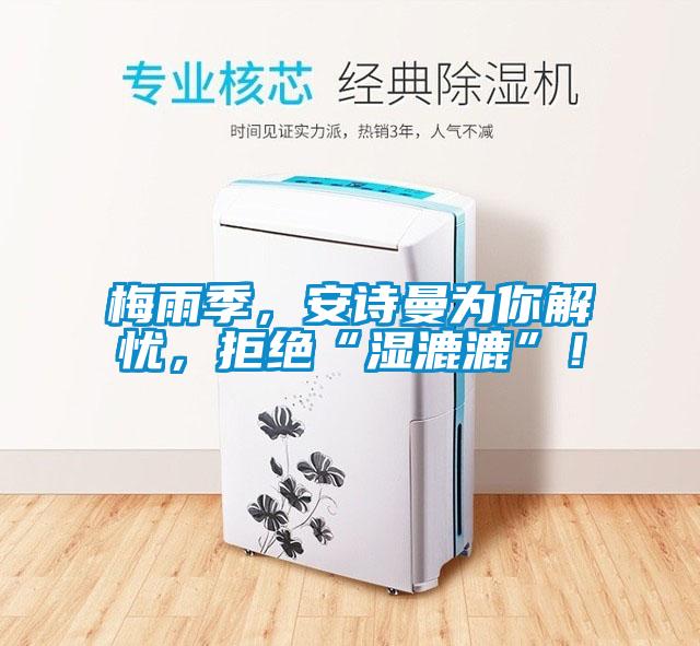 梅雨季，安詩(shī)曼為你解憂，拒絕“濕漉漉”！