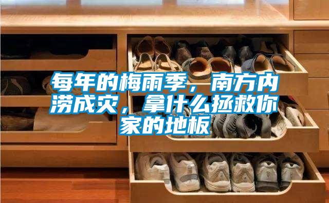 每年的梅雨季，南方內(nèi)澇成災(zāi)，拿什么拯救你家的地板