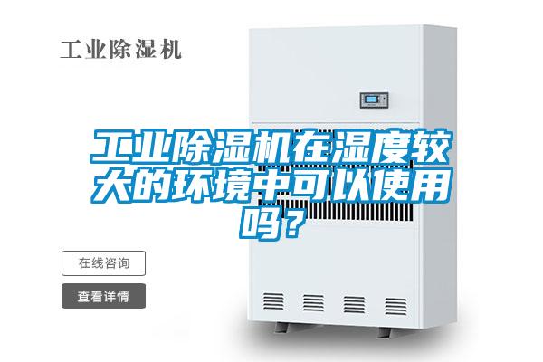 工業除濕機在濕度較大的環境中可以使用嗎？