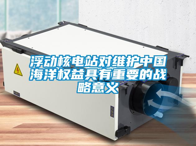 浮動核電站對維護中國海洋權益具有重要的戰(zhàn)略意義