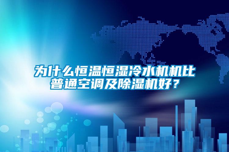 為什么恒溫恒濕冷水機機比普通空調及除濕機好？