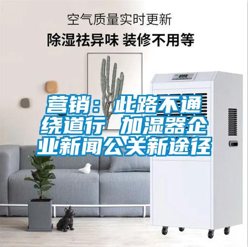 營(yíng)銷(xiāo)：此路不通繞道行 加濕器企業(yè)新聞公關(guān)新途徑
