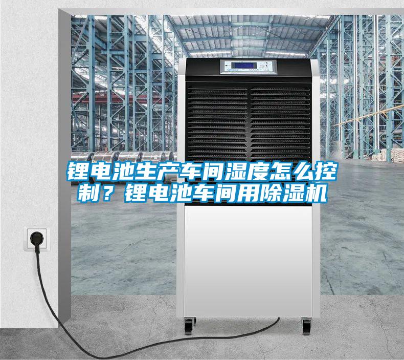 鋰電池生產車間濕度怎么控制？鋰電池車間用除濕機