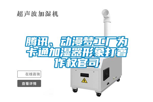 騰訊、動(dòng)漫夢(mèng)工廠為卡通加濕器形象打著作權(quán)官司