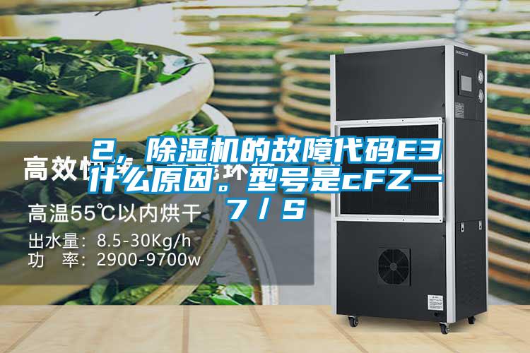2, 除濕機的故障代碼E3什么原因。型號是cFZ一7／S