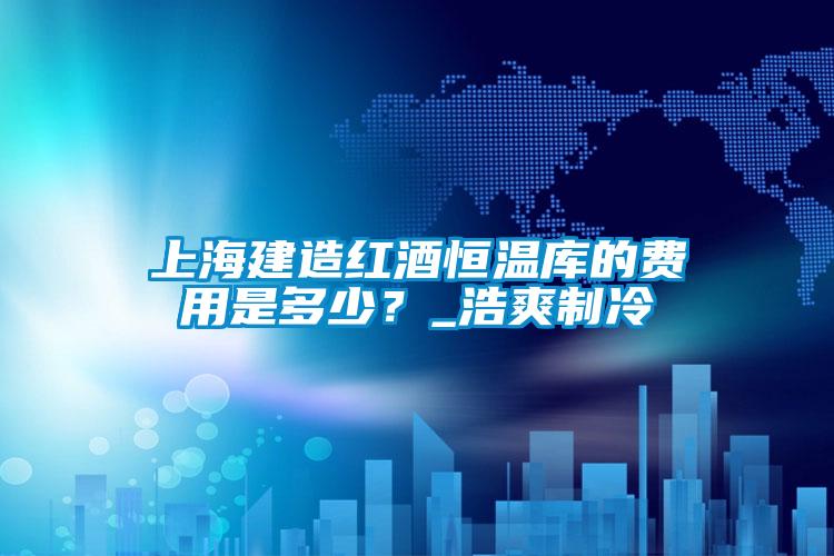 上海建造紅酒恒溫庫的費(fèi)用是多少？_浩爽制冷