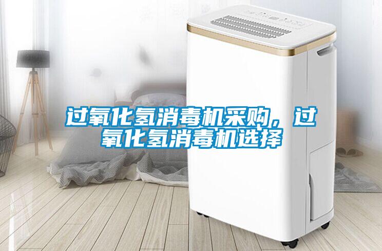 過(guò)氧化氫消毒機(jī)采購(gòu)，過(guò)氧化氫消毒機(jī)選擇