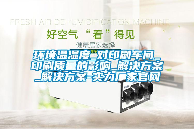 環(huán)境溫濕度_對(duì)印刷車間_印刷質(zhì)量的影響_解決方案_解決方案-實(shí)力廠家官網(wǎng)