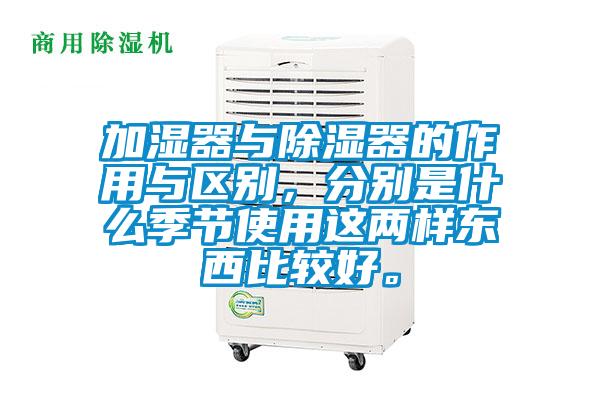 加濕器與除濕器的作用與區別，分別是什么季節使用這兩樣東西比較好。