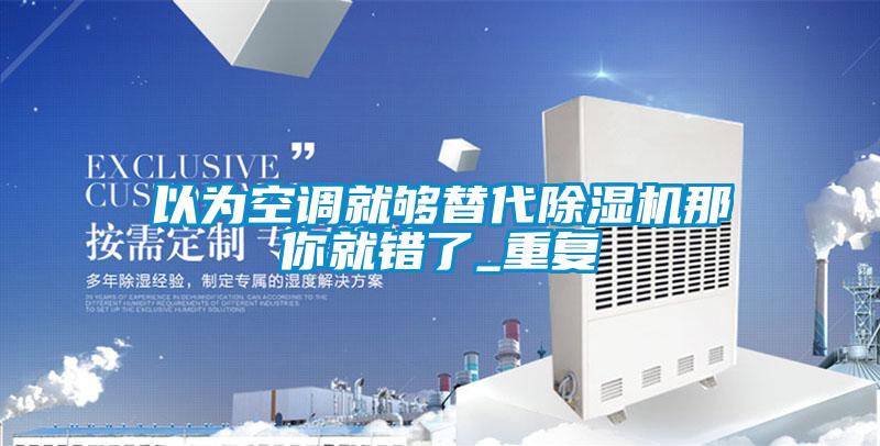 以為空調(diào)就夠替代除濕機那你就錯了_重復(fù)