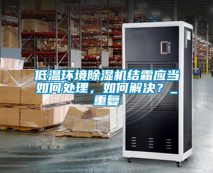 低溫環境除濕機結霜應當如何處理，如何解決？_重復