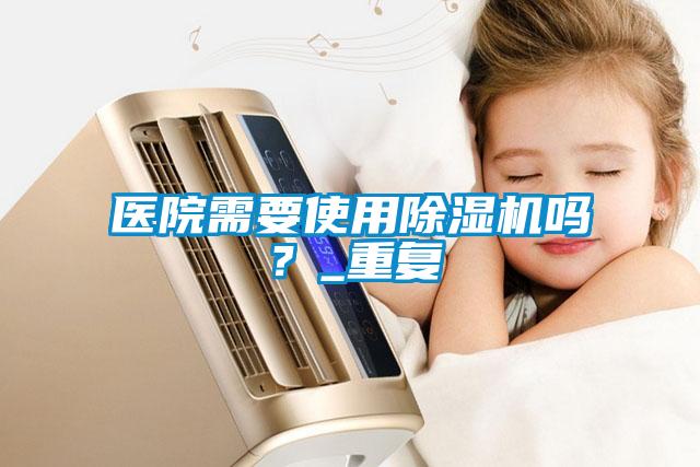 醫院需要使用除濕機嗎？_重復