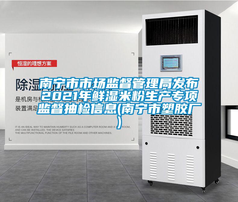 南寧市市場(chǎng)監(jiān)督管理局發(fā)布2021年鮮濕米粉生產(chǎn)專項(xiàng)監(jiān)督抽檢信息(南寧市塑膠廠)