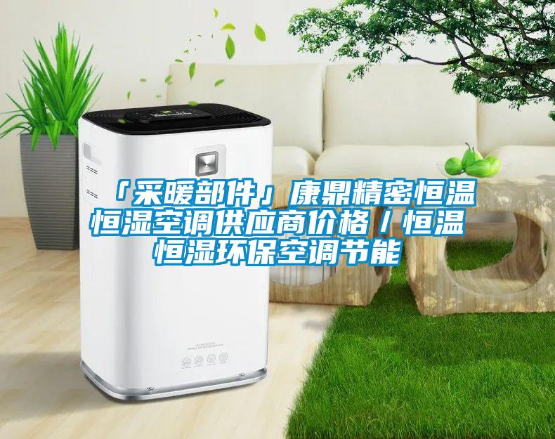 「采暖部件」康鼎精密恒溫恒濕空調供應商價格／恒溫恒濕環保空調節能