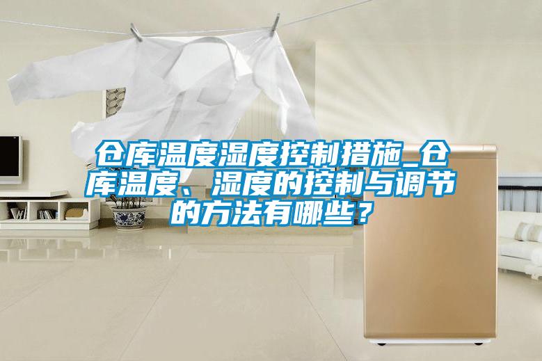 倉庫溫度濕度控制措施_倉庫溫度、濕度的控制與調節的方法有哪些？