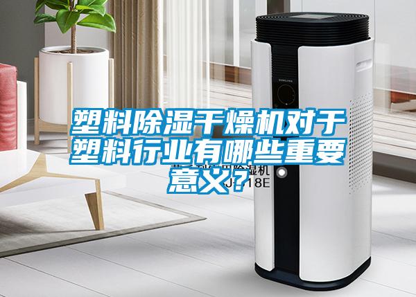 塑料除濕干燥機(jī)對(duì)于塑料行業(yè)有哪些重要意義？