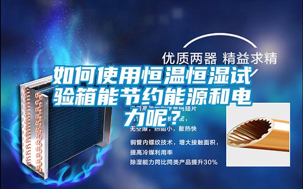 如何使用恒溫恒濕試驗箱能節(jié)約能源和電力呢？