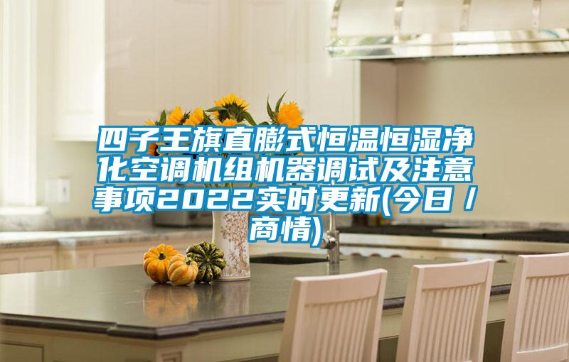 四子王旗直膨式恒溫恒濕凈化空調(diào)機組機器調(diào)試及注意事項2022實時更新(今日／商情)