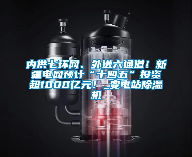 內供七環(huán)網、外送六通道！新疆電網預計“十四五”投資超1000億元！_變電站除濕機