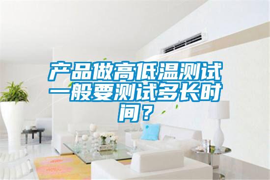 產(chǎn)品做高低溫測試一般要測試多長時間？