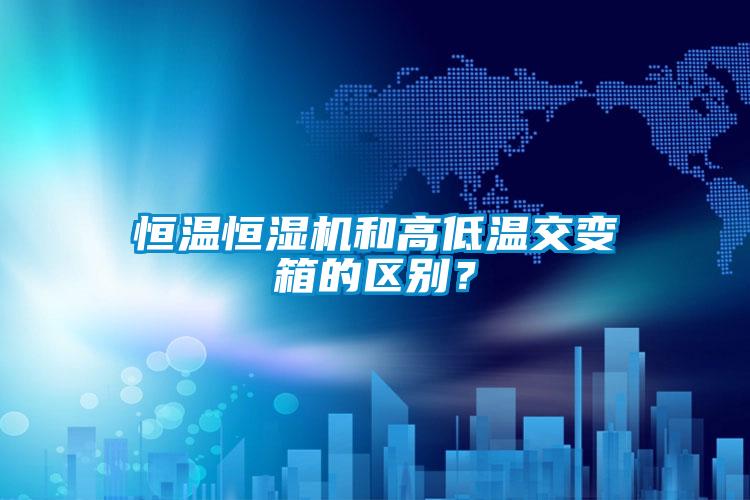 恒溫恒濕機和高低溫交變箱的區(qū)別？