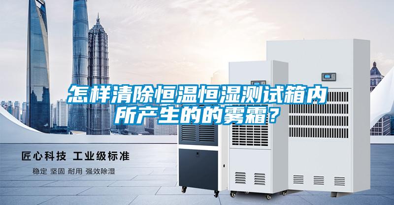 怎樣清除恒溫恒濕測試箱內所產生的的霧霜？