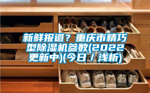 新鮮報道？重慶市精巧型除濕機(jī)參數(shù)(2022更新中)(今日／淺析)