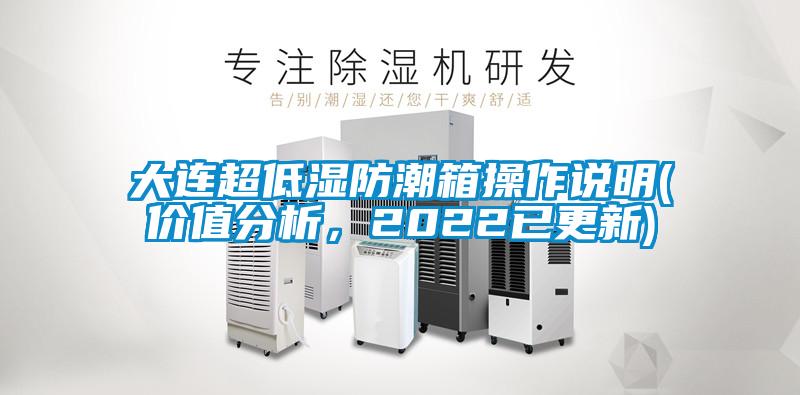 大連超低濕防潮箱操作說(shuō)明(價(jià)值分析，2022已更新)