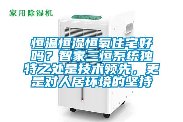 恒溫恒濕恒氧住宅好嗎？智家三恒系統(tǒng)獨特之處是技術(shù)領(lǐng)先，更是對人居環(huán)境的堅持