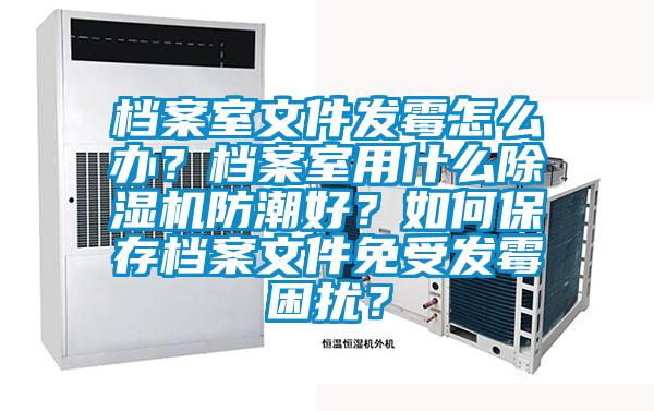 檔案室文件發(fā)霉怎么辦？檔案室用什么除濕機(jī)防潮好？如何保存檔案文件免受發(fā)霉困擾？