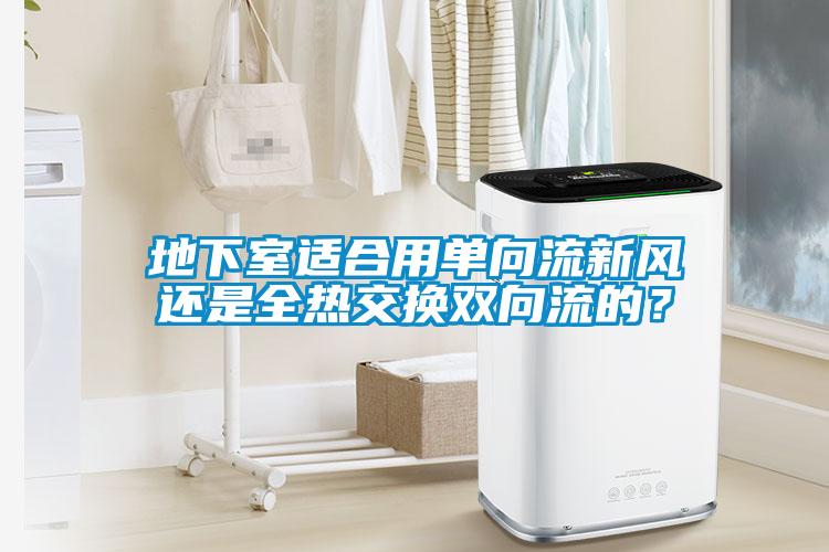 地下室適合用單向流新風還是全熱交換雙向流的？