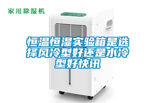 恒溫恒濕實(shí)驗(yàn)箱是選擇風(fēng)冷型好還是水冷型好快訊