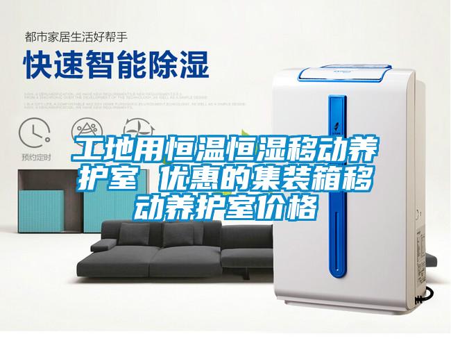 工地用恒溫恒濕移動(dòng)養(yǎng)護(hù)室 優(yōu)惠的集裝箱移動(dòng)養(yǎng)護(hù)室價(jià)格