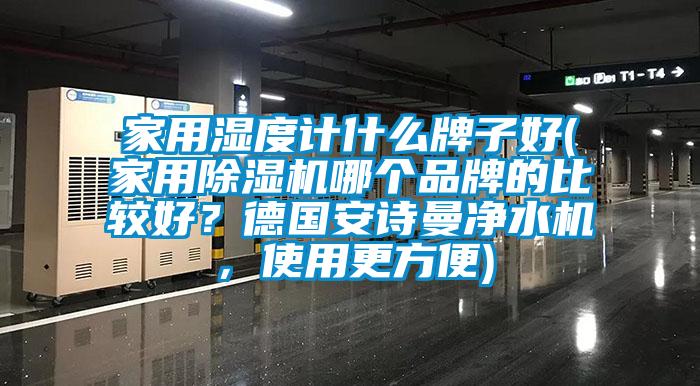 家用濕度計什么牌子好(家用除濕機哪個品牌的比較好？德國安詩曼凈水機，使用更方便)