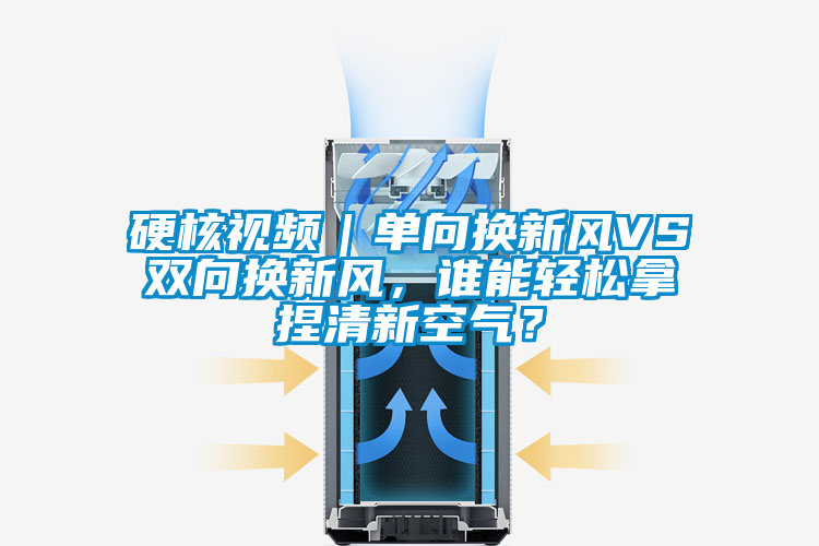 硬核視頻｜單向換新風(fēng)VS雙向換新風(fēng)，誰(shuí)能輕松拿捏清新空氣？