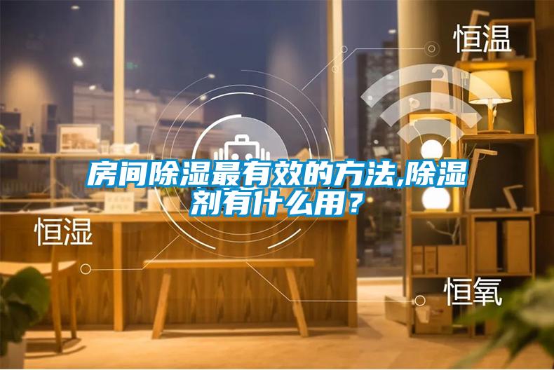 房間除濕最有效的方法,除濕劑有什么用？