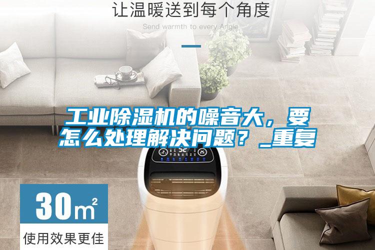工業除濕機的噪音大，要怎么處理解決問題？_重復