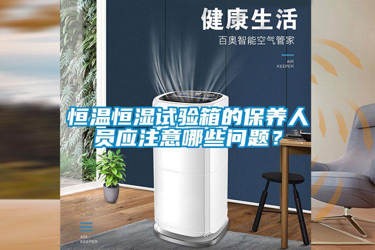 恒溫恒濕試驗箱的保養(yǎng)人員應(yīng)注意哪些問題？