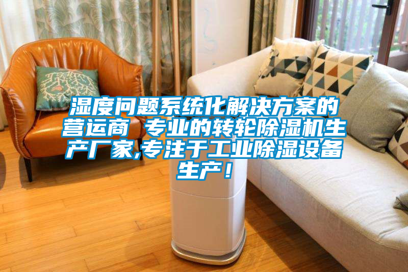 濕度問題系統化解決方案的營運商 專業的轉輪除濕機生產廠家,專注于工業除濕設備生產！