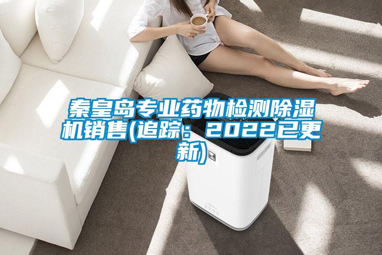 秦皇島專業(yè)藥物檢測(cè)除濕機(jī)銷售(追蹤：2022已更新)